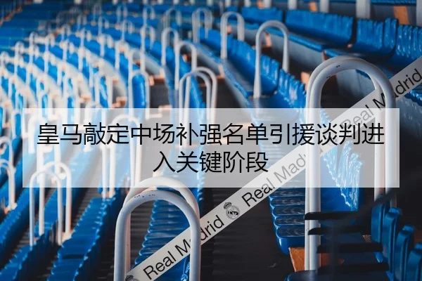 皇马敲定中场补强名单引援谈判进入关键阶段