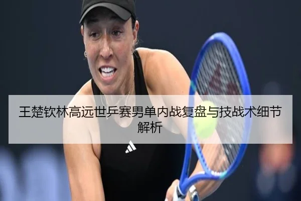 王楚钦林高远世乒赛男单内战复盘与技战术细节解析