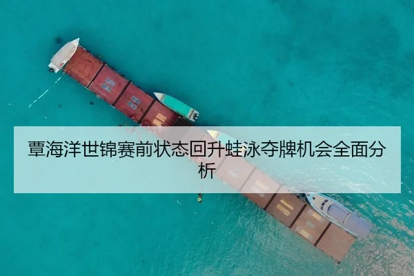 覃海洋世锦赛前状态回升蛙泳夺牌机会全面分析