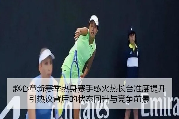 赵心童新赛季热身赛手感火热长台准度提升引热议背后的状态回升与竞争前景