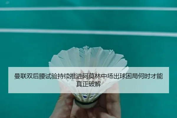 曼联双后腰试验持续推进阿莫林中场出球困局何时才能真正破解
