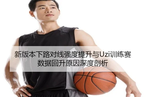 新版本下路对线强度提升与Uzi训练赛数据回升原因深度剖析