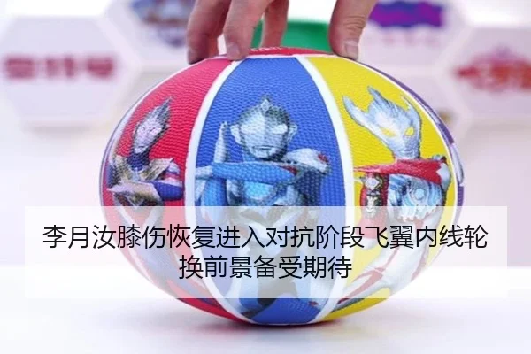 李月汝膝伤恢复进入对抗阶段飞翼内线轮换前景备受期待