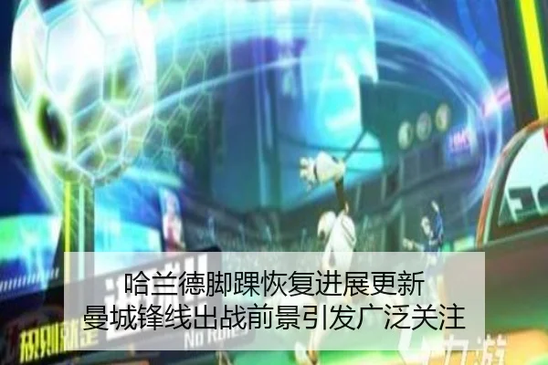 哈兰德脚踝恢复进展更新 曼城锋线出战前景引发广泛关注