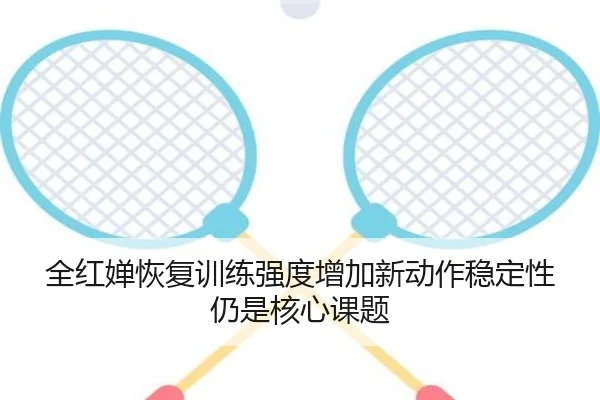 全红婵恢复训练强度增加新动作稳定性仍是核心课题