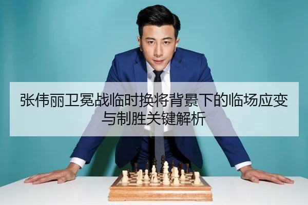 张伟丽卫冕战临时换将背景下的临场应变与制胜关键解析