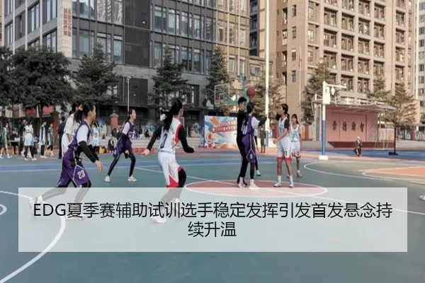 EDG夏季赛辅助试训选手稳定发挥引发首发悬念持续升温